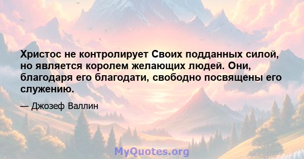 Христос не контролирует Своих подданных силой, но является королем желающих людей. Они, благодаря его благодати, свободно посвящены его служению.