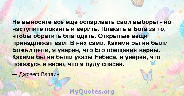 Не выносите все еще оспаривать свои выборы - но наступите покаять и верить. Плакать в Бога за то, чтобы обратить благодать. Открытые вещи принадлежат вам; В них сами. Какими бы ни были Божьи цели, я уверен, что Его