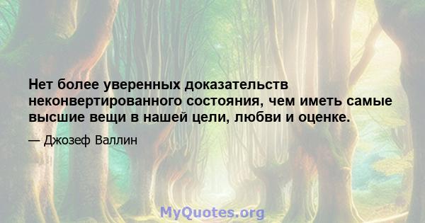 Нет более уверенных доказательств неконвертированного состояния, чем иметь самые высшие вещи в нашей цели, любви и оценке.