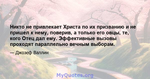 Никто не привлекает Христа по их призванию и не пришел к нему, поверив, а только его овцы, те, кого Отец дал ему. Эффективные вызовы проходят параллельно вечным выборам.