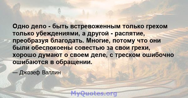 Одно дело - быть встревоженным только грехом только убеждениями, а другой - распятие, преобразуя благодать. Многие, потому что они были обеспокоены совестью за свои грехи, хорошо думают о своем деле, с треском ошибочно