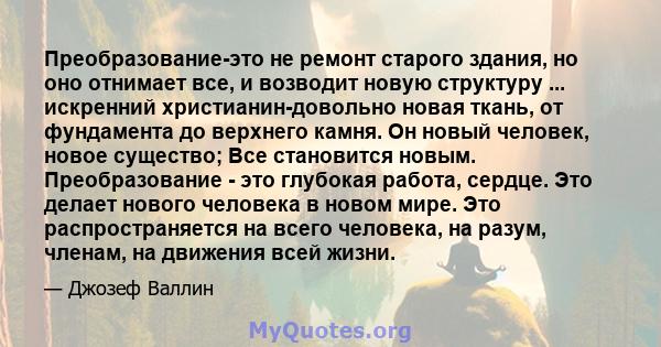 Преобразование-это не ремонт старого здания, но оно отнимает все, и возводит новую структуру ... искренний христианин-довольно новая ткань, от фундамента до верхнего камня. Он новый человек, новое существо; Все