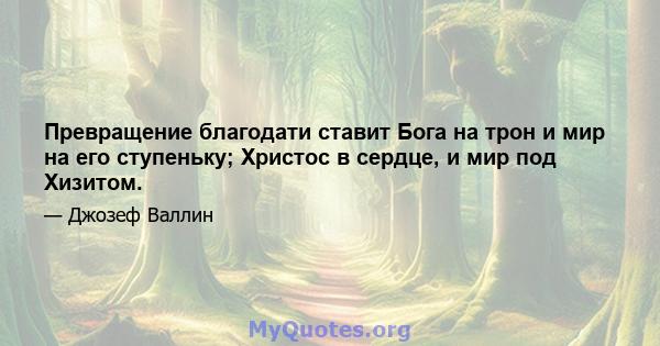 Превращение благодати ставит Бога на трон и мир на его ступеньку; Христос в сердце, и мир под Хизитом.