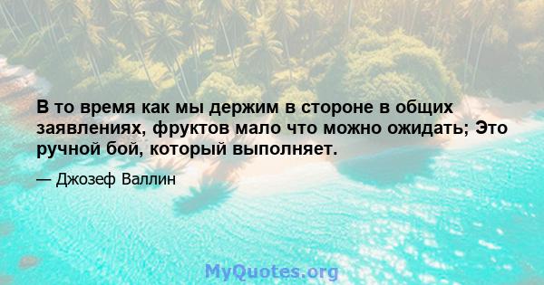 В то время как мы держим в стороне в общих заявлениях, фруктов мало что можно ожидать; Это ручной бой, который выполняет.