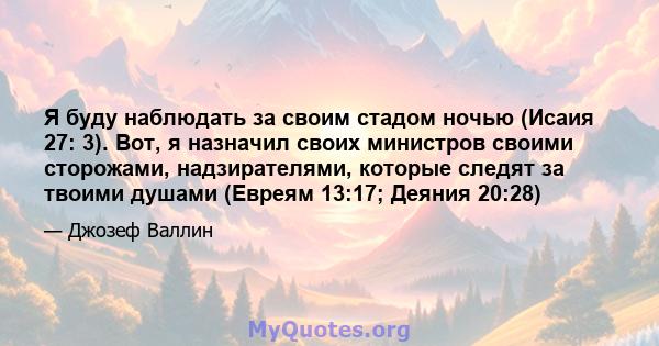 Я буду наблюдать за своим стадом ночью (Исаия 27: 3). Вот, я назначил своих министров своими сторожами, надзирателями, которые следят за твоими душами (Евреям 13:17; Деяния 20:28)