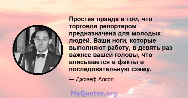 Простая правда в том, что торговля репортером предназначена для молодых людей. Ваши ноги, которые выполняют работу, в девять раз важнее вашей головы, что вписывается в факты в последовательную схему.