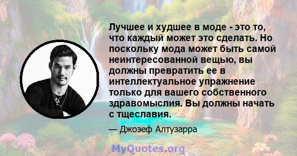 Лучшее и худшее в моде - это то, что каждый может это сделать. Но поскольку мода может быть самой неинтересованной вещью, вы должны превратить ее в интеллектуальное упражнение только для вашего собственного