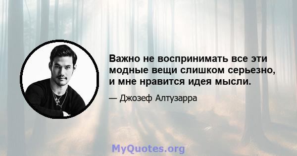 Важно не воспринимать все эти модные вещи слишком серьезно, и мне нравится идея мысли.