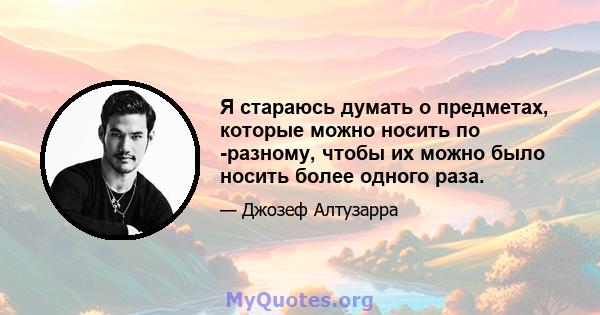 Я стараюсь думать о предметах, которые можно носить по -разному, чтобы их можно было носить более одного раза.