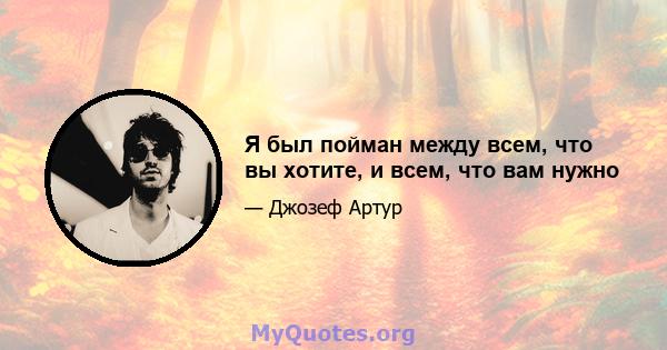 Я был пойман между всем, что вы хотите, и всем, что вам нужно