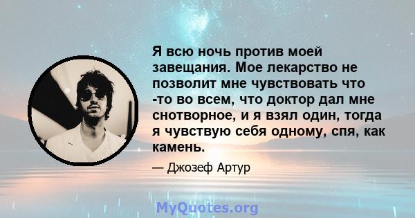 Я всю ночь против моей завещания. Мое лекарство не позволит мне чувствовать что -то во всем, что доктор дал мне снотворное, и я взял один, тогда я чувствую себя одному, спя, как камень.