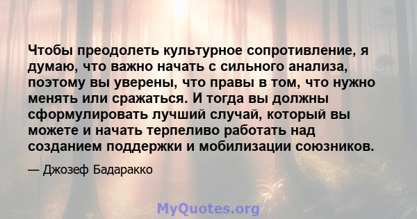 Чтобы преодолеть культурное сопротивление, я думаю, что важно начать с сильного анализа, поэтому вы уверены, что правы в том, что нужно менять или сражаться. И тогда вы должны сформулировать лучший случай, который вы