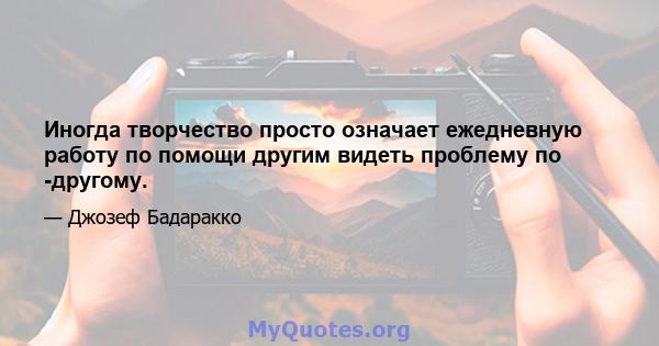 Иногда творчество просто означает ежедневную работу по помощи другим видеть проблему по -другому.