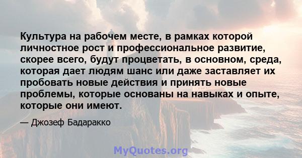 Культура на рабочем месте, в рамках которой личностное рост и профессиональное развитие, скорее всего, будут процветать, в основном, среда, которая дает людям шанс или даже заставляет их пробовать новые действия и