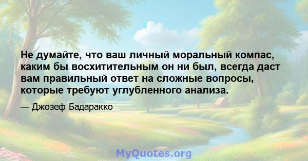 Не думайте, что ваш личный моральный компас, каким бы восхитительным он ни был, всегда даст вам правильный ответ на сложные вопросы, которые требуют углубленного анализа.