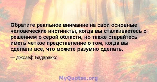 Обратите реальное внимание на свои основные человеческие инстинкты, когда вы сталкиваетесь с решением о серой области, но также старайтесь иметь четкое представление о том, когда вы сделали все, что можете разумно