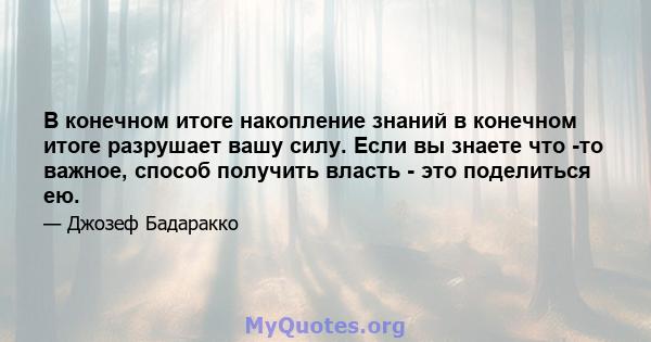 В конечном итоге накопление знаний в конечном итоге разрушает вашу силу. Если вы знаете что -то важное, способ получить власть - это поделиться ею.