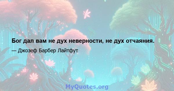 Бог дал вам не дух неверности, не дух отчаяния.