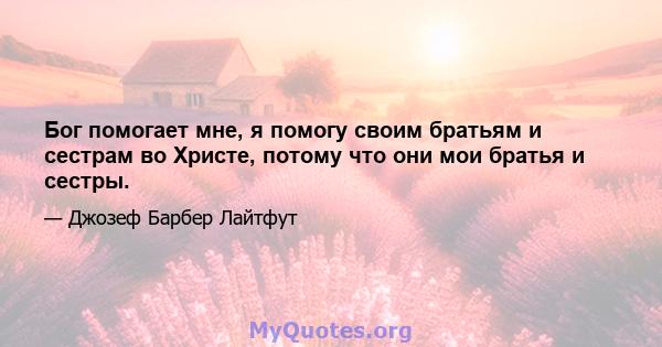 Бог помогает мне, я помогу своим братьям и сестрам во Христе, потому что они мои братья и сестры.