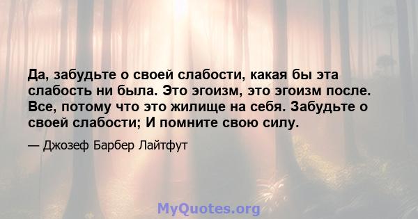 Да, забудьте о своей слабости, какая бы эта слабость ни была. Это эгоизм, это эгоизм после. Все, потому что это жилище на себя. Забудьте о своей слабости; И помните свою силу.