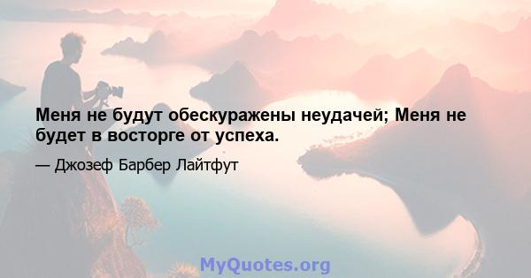 Меня не будут обескуражены неудачей; Меня не будет в восторге от успеха.