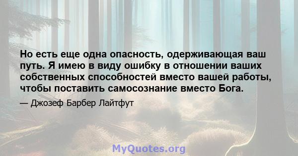 Но есть еще одна опасность, одерживающая ваш путь. Я имею в виду ошибку в отношении ваших собственных способностей вместо вашей работы, чтобы поставить самосознание вместо Бога.