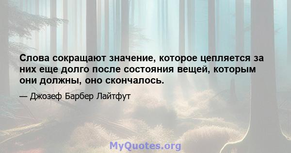 Слова сокращают значение, которое цепляется за них еще долго после состояния вещей, которым они должны, оно скончалось.