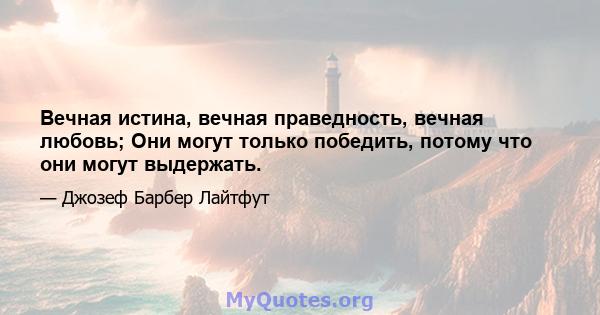 Вечная истина, вечная праведность, вечная любовь; Они могут только победить, потому что они могут выдержать.