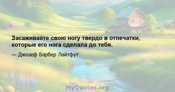 Засаживайте свою ногу твердо в отпечатки, которые его нога сделала до тебя.