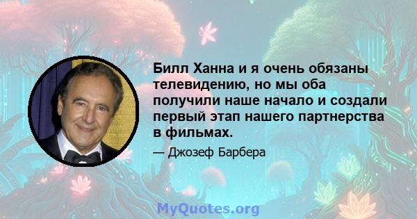 Билл Ханна и я очень обязаны телевидению, но мы оба получили наше начало и создали первый этап нашего партнерства в фильмах.