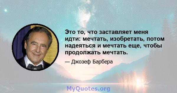 Это то, что заставляет меня идти: мечтать, изобретать, потом надеяться и мечтать еще, чтобы продолжать мечтать.