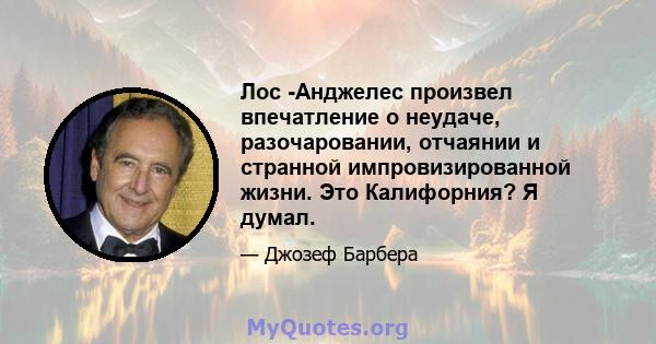 Лос -Анджелес произвел впечатление о неудаче, разочаровании, отчаянии и странной импровизированной жизни. Это Калифорния? Я думал.