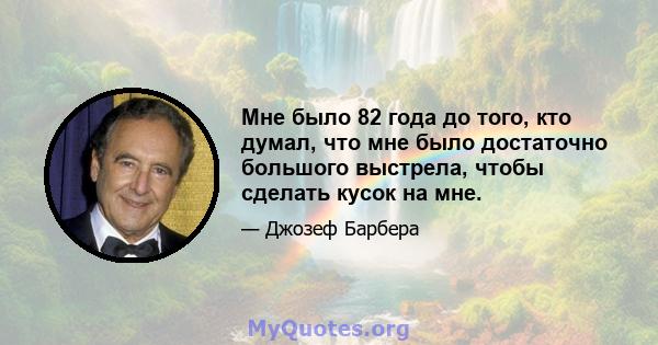 Мне было 82 года до того, кто думал, что мне было достаточно большого выстрела, чтобы сделать кусок на мне.