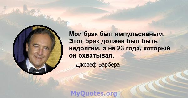 Мой брак был импульсивным. Этот брак должен был быть недолгим, а не 23 года, который он охватывал.