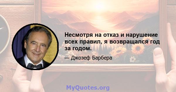 Несмотря на отказ и нарушение всех правил, я возвращался год за годом.