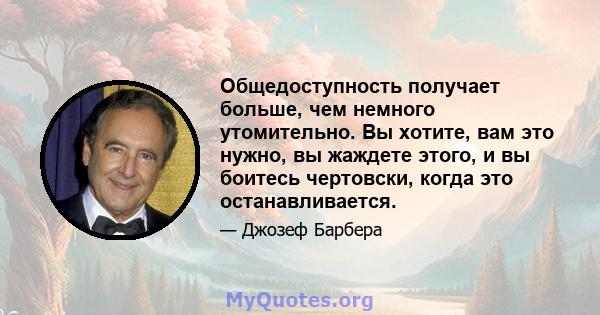 Общедоступность получает больше, чем немного утомительно. Вы хотите, вам это нужно, вы жаждете этого, и вы боитесь чертовски, когда это останавливается.