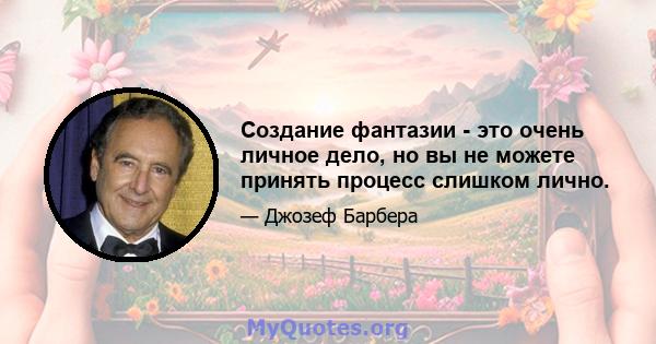 Создание фантазии - это очень личное дело, но вы не можете принять процесс слишком лично.