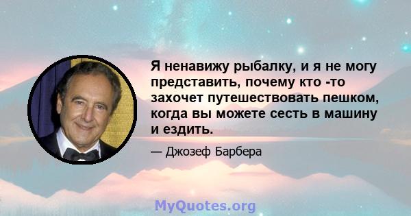 Я ненавижу рыбалку, и я не могу представить, почему кто -то захочет путешествовать пешком, когда вы можете сесть в машину и ездить.