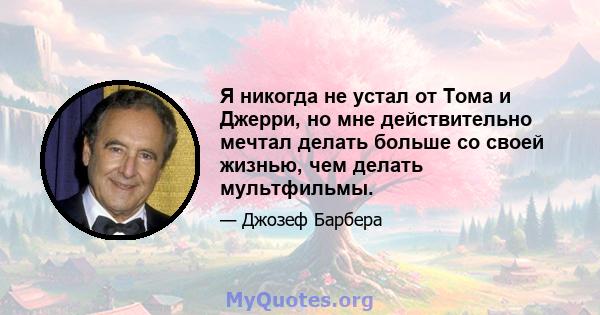 Я никогда не устал от Тома и Джерри, но мне действительно мечтал делать больше со своей жизнью, чем делать мультфильмы.