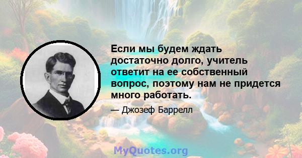 Если мы будем ждать достаточно долго, учитель ответит на ее собственный вопрос, поэтому нам не придется много работать.