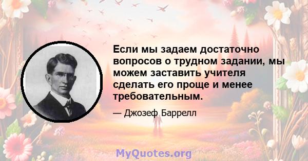 Если мы задаем достаточно вопросов о трудном задании, мы можем заставить учителя сделать его проще и менее требовательным.