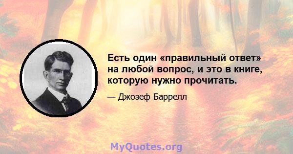 Есть один «правильный ответ» на любой вопрос, и это в книге, которую нужно прочитать.