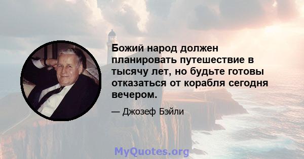 Божий народ должен планировать путешествие в тысячу лет, но будьте готовы отказаться от корабля сегодня вечером.