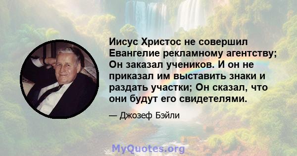 Иисус Христос не совершил Евангелие рекламному агентству; Он заказал учеников. И он не приказал им выставить знаки и раздать участки; Он сказал, что они будут его свидетелями.