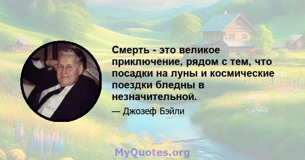 Смерть - это великое приключение, рядом с тем, что посадки на луны и космические поездки бледны в незначительной.