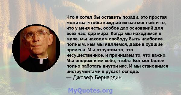 Что я хотел бы оставить позади, это простая молитва, чтобы каждый из вас мог найти то, что у меня есть, особое дар оснований для всех нас: дар мира. Когда мы находимся в мире, мы находим свободу быть наиболее полным,