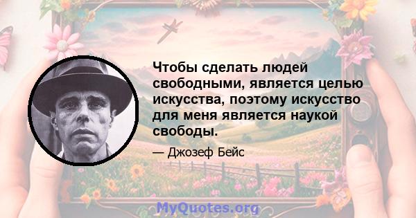 Чтобы сделать людей свободными, является целью искусства, поэтому искусство для меня является наукой свободы.