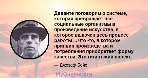 Давайте поговорим о системе, которая превращает все социальные организмы в произведение искусства, в которое включен весь процесс работы ... что -то, в котором принцип производства и потребления приобретает форму