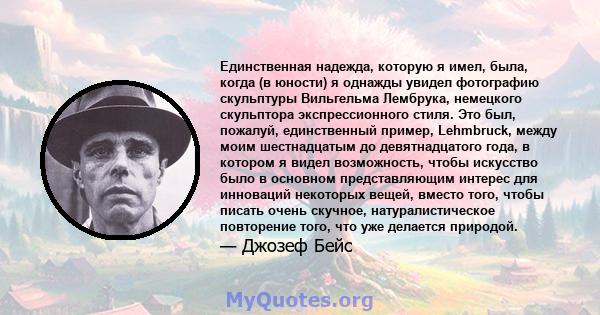 Единственная надежда, которую я имел, была, когда (в юности) я однажды увидел фотографию скульптуры Вильгельма Лембрука, немецкого скульптора экспрессионного стиля. Это был, пожалуй, единственный пример, Lehmbruck,