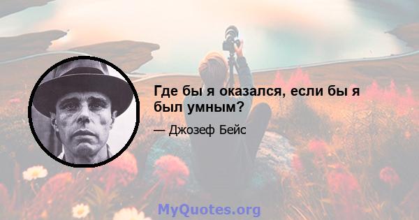 Где бы я оказался, если бы я был умным?